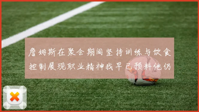 詹姆斯在聚会期间坚持训练与饮食控制展现职业精神我早已预料他仍将出战