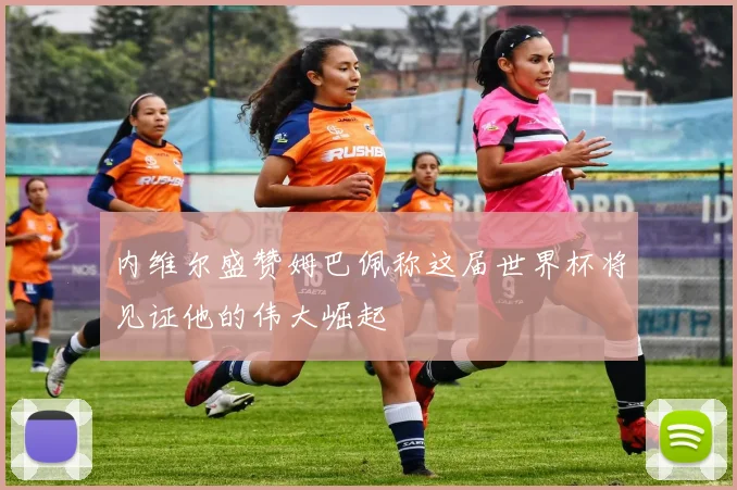 内维尔盛赞姆巴佩称这届世界杯将见证他的伟大崛起