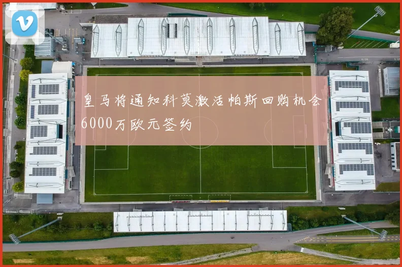皇马将通知科莫激活帕斯回购机会6000万欧元签约