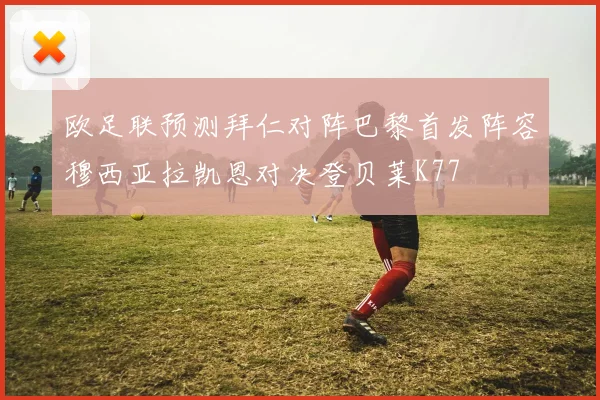欧足联预测拜仁对阵巴黎首发阵容穆西亚拉凯恩对决登贝莱K77