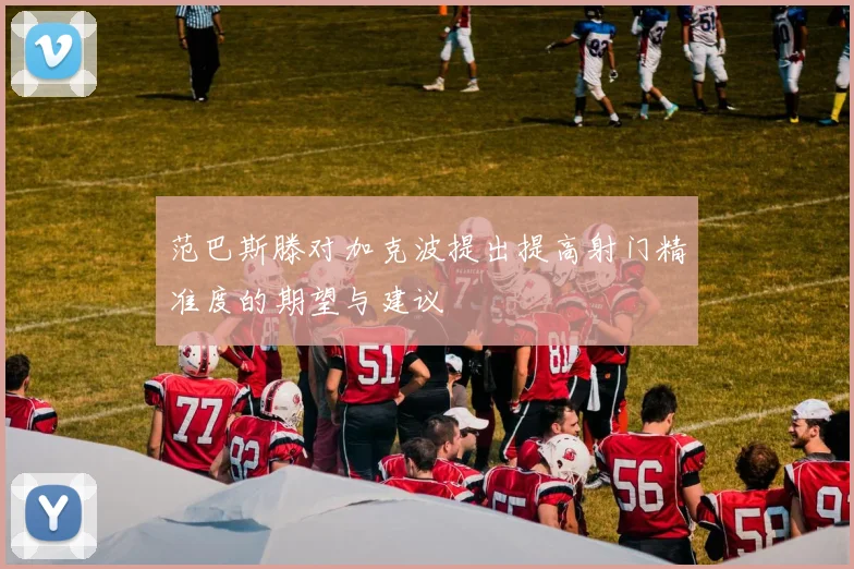 范巴斯滕对加克波提出提高射门精准度的期望与建议
