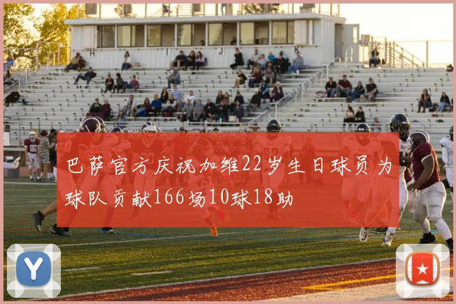 巴萨官方庆祝加维22岁生日球员为球队贡献166场10球18助