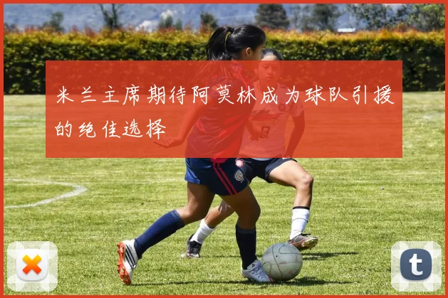 米兰主席期待阿莫林成为球队引援的绝佳选择