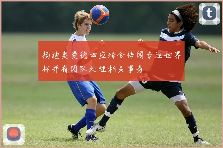 扬迪奥曼德回应转会传闻专注世界杯并有团队处理相关事务