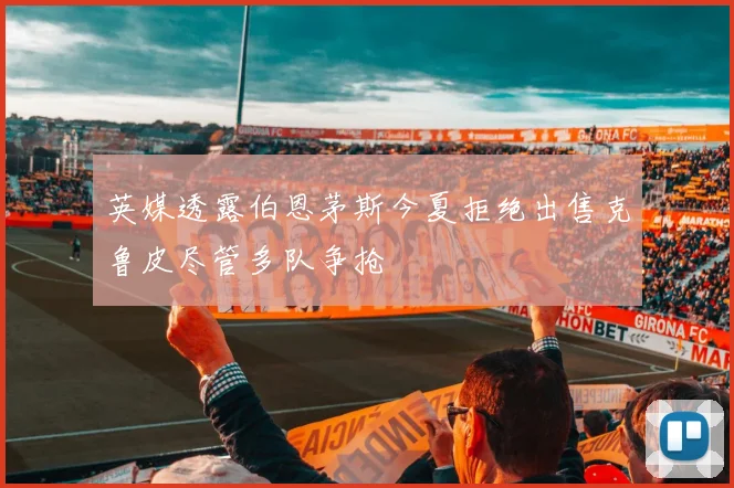 英媒透露伯恩茅斯今夏拒绝出售克鲁皮尽管多队争抢