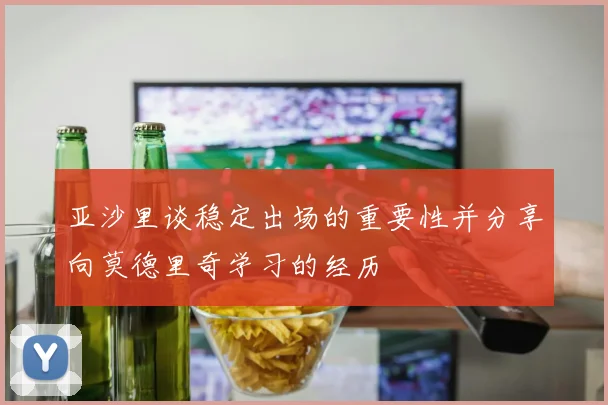 亚沙里谈稳定出场的重要性并分享向莫德里奇学习的经历