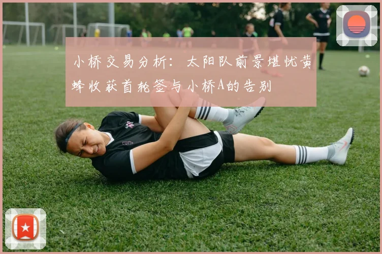 小桥交易分析：太阳队前景堪忧黄蜂收获首轮签与小桥A的告别