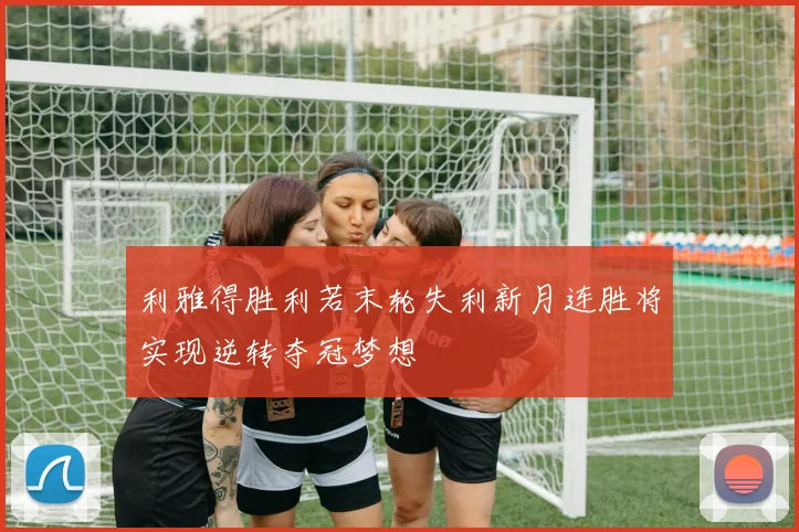 利雅得胜利若末轮失利新月连胜将实现逆转夺冠梦想