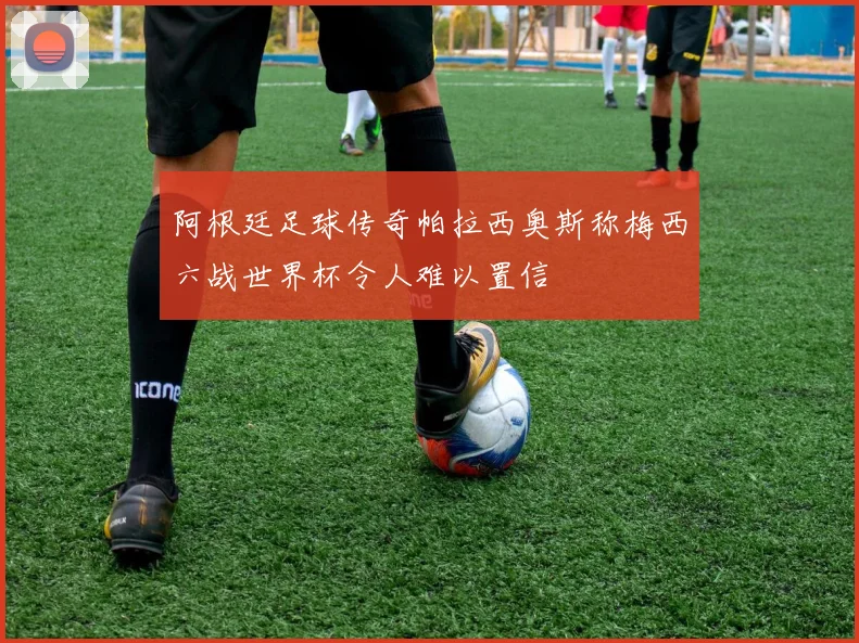 阿根廷足球传奇帕拉西奥斯称梅西六战世界杯令人难以置信