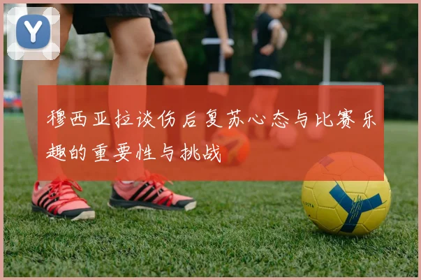穆西亚拉谈伤后复苏心态与比赛乐趣的重要性与挑战