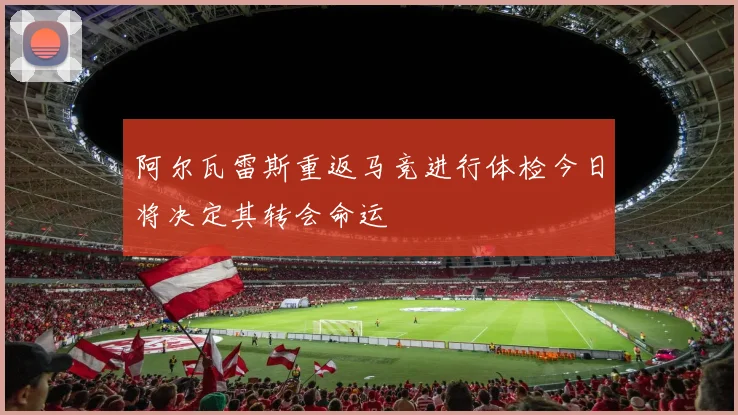 阿尔瓦雷斯重返马竞进行体检今日将决定其转会命运