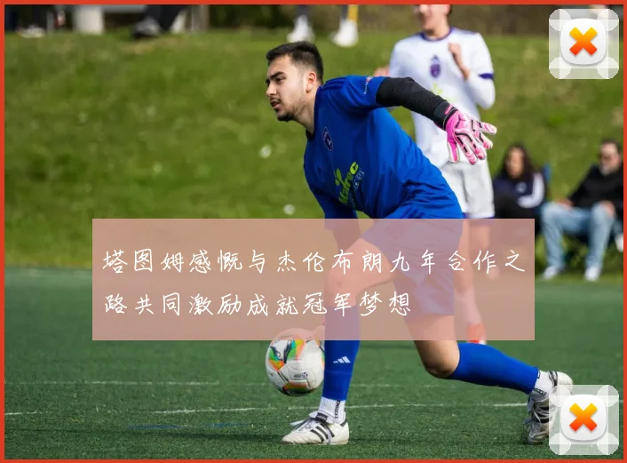 塔图姆感慨与杰伦布朗九年合作之路共同激励成就冠军梦想