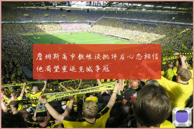 詹姆斯高中教练谈批评后心态相信他渴望重返克城争冠