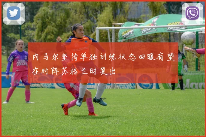 内马尔坚持单独训练状态回暖有望在对阵苏格兰时复出