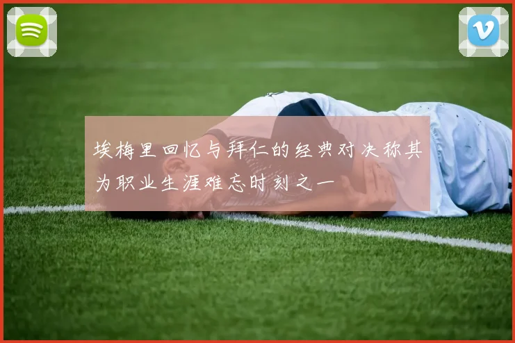 埃梅里回忆与拜仁的经典对决称其为职业生涯难忘时刻之一