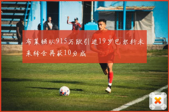 布莱顿以915万欧引进19岁巴尔科未来转会再获10分成