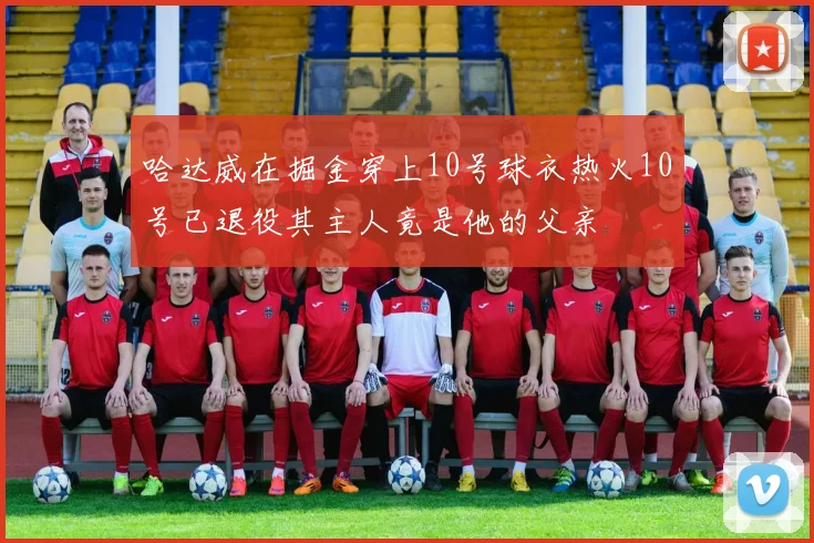 哈达威在掘金穿上10号球衣热火10号已退役其主人竟是他的父亲
