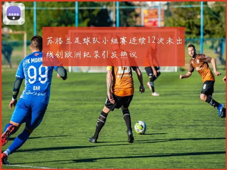 苏格兰足球队小组赛连续12次未出线创欧洲纪录引发热议
